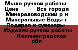Мыло ручной работы › Цена ­ 350 - Все города, Минераловодский р-н, Минеральные Воды г. Подарки и сувениры » Изделия ручной работы   . Калининградская обл.